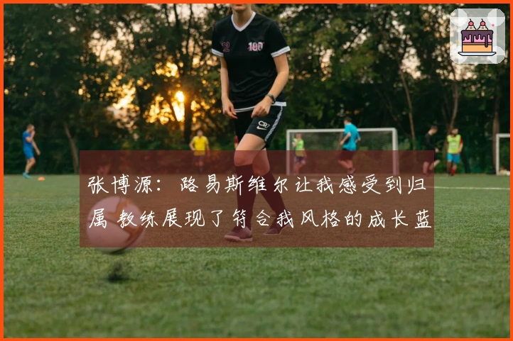 张博源：路易斯维尔让我感受到归属 教练展现了符合我风格的成长蓝图
