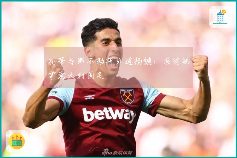 孔蒂与那不勒斯分道扬镳，或将执掌意大利国足