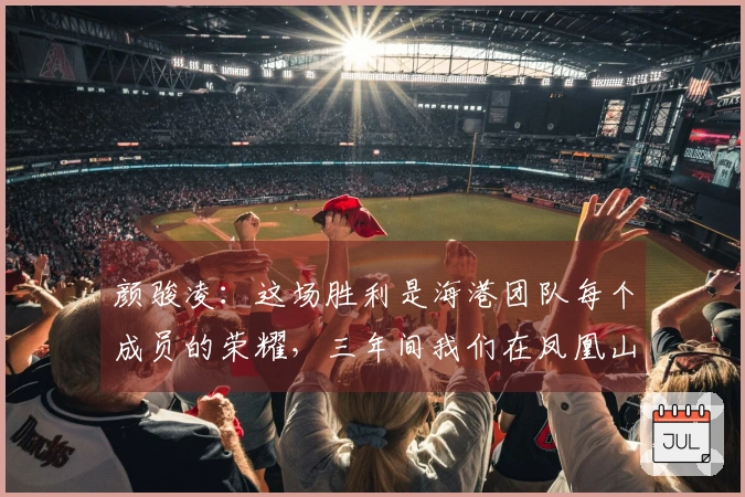 颜骏凌:这场胜利是海港团队每个成员的荣耀,三年间我们在凤凰山未尝胜绩