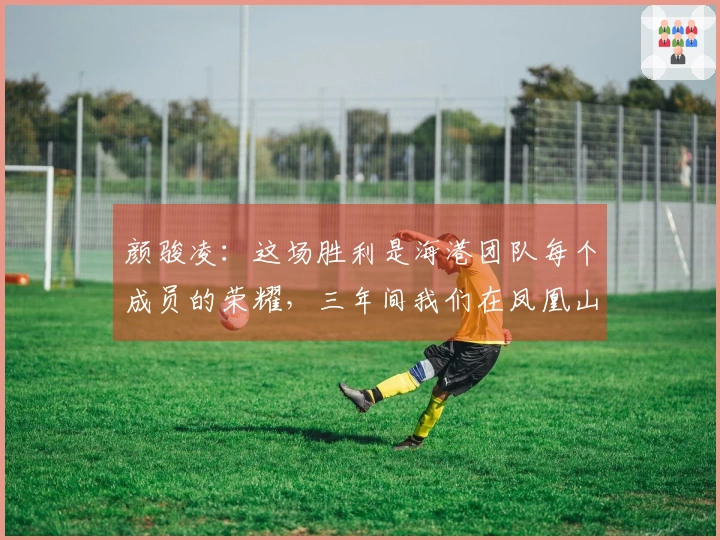 颜骏凌：这场胜利是海港团队每个成员的荣耀，三年间我们在凤凰山未尝胜绩