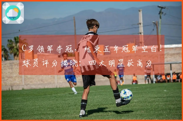C罗领军夺冠,结束五年冠军空白!球员评分揭晓:四大明星获高分